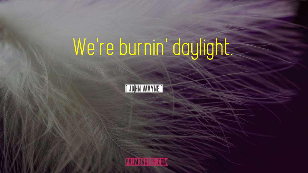 John Wayne Quotes: We're burnin' daylight.