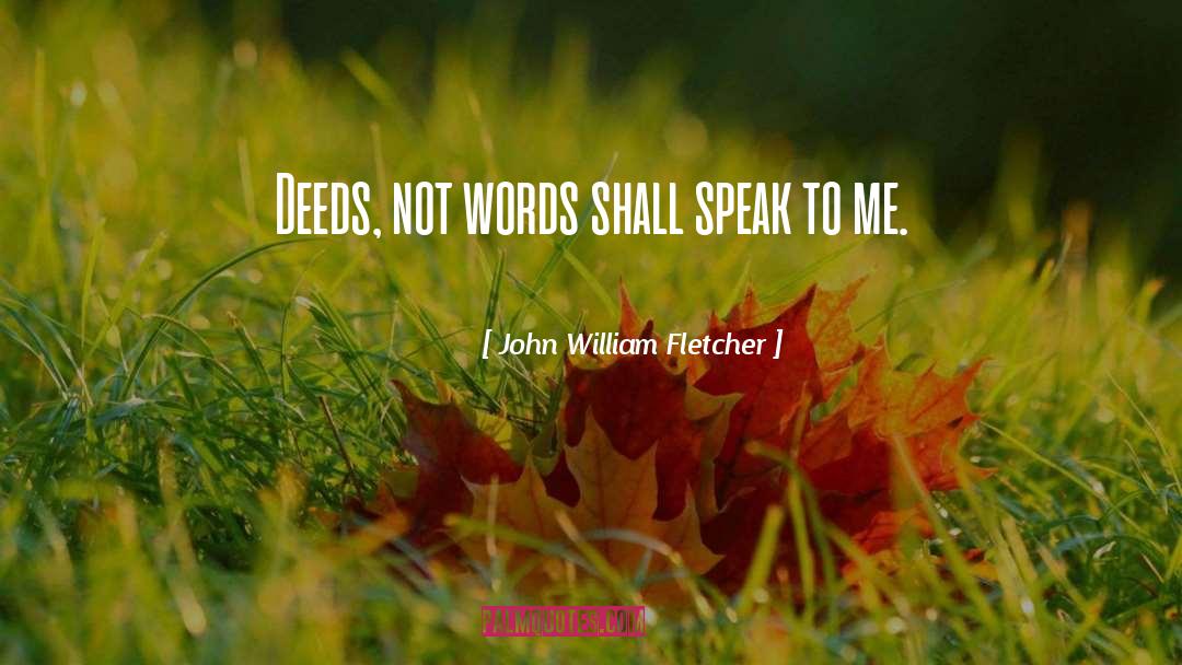 John William Fletcher Quotes: Deeds, not words shall speak