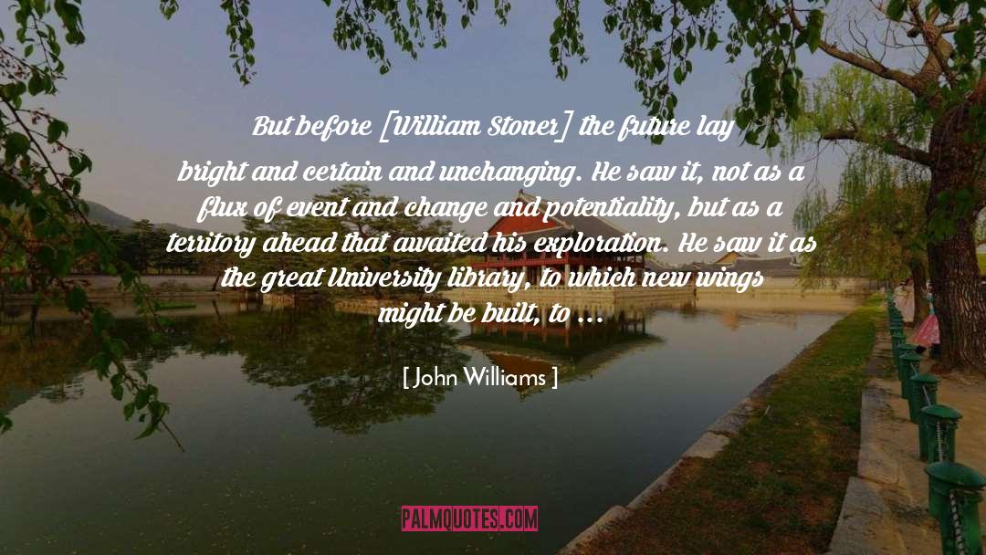 John Williams Quotes: But before [William Stoner] the