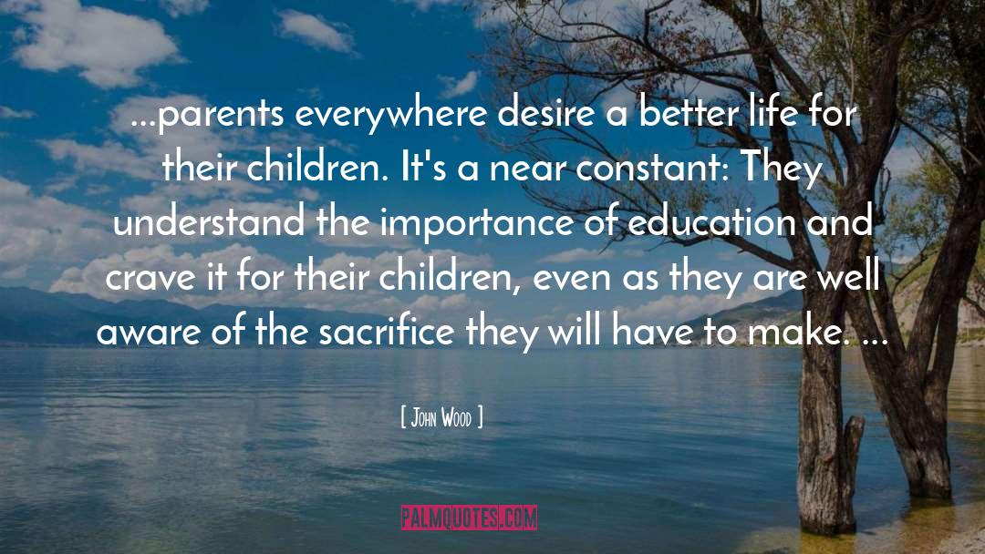 John Wood Quotes: ...parents everywhere desire a better