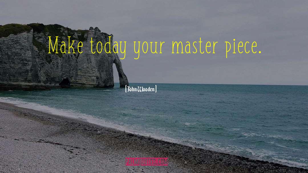 John Wooden Quotes: Make today your master piece.