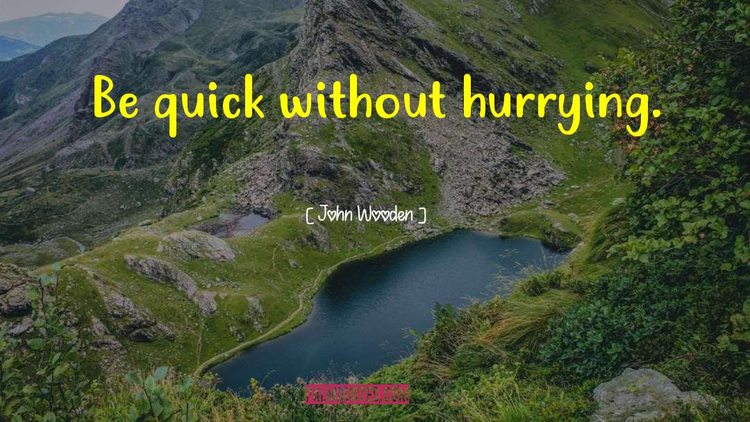 John Wooden Quotes: Be quick without hurrying.