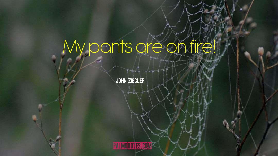 John Ziegler Quotes: My pants are on fire!