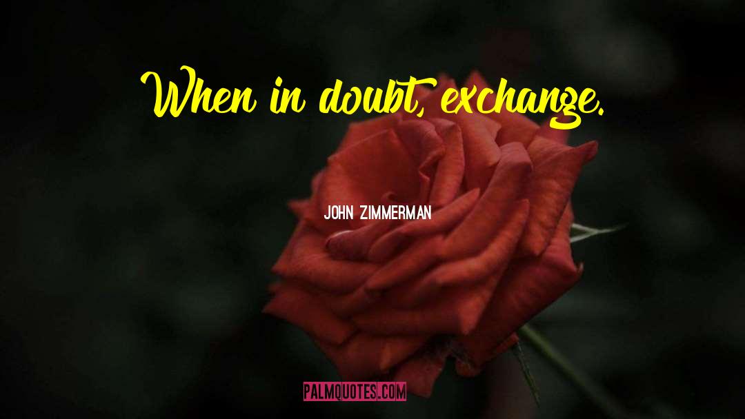 John Zimmerman Quotes: When in doubt, exchange.