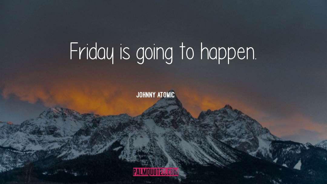 Johnny Atomic Quotes: Friday is going to happen.