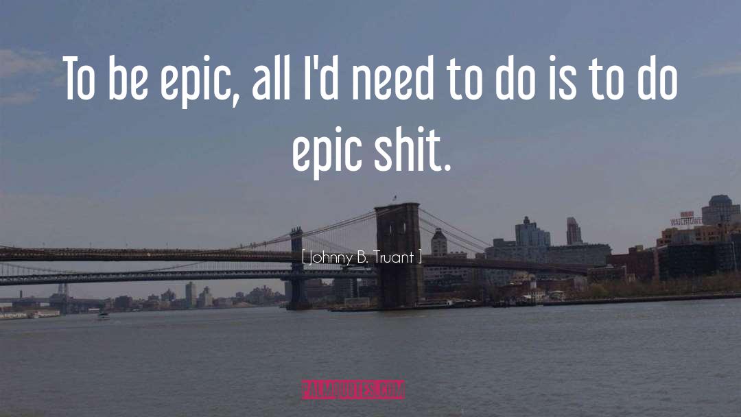 Johnny B. Truant Quotes: To be epic, all I'd