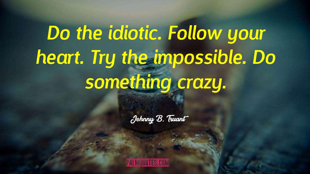 Johnny B. Truant Quotes: Do the idiotic. Follow your
