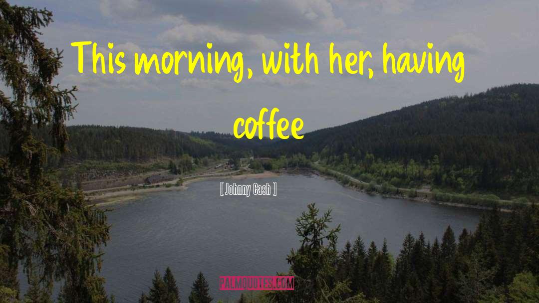 Johnny Cash Quotes: This morning, with her, having
