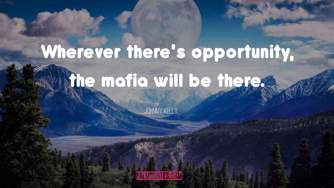 Johnny Kelly Quotes: Wherever there's opportunity, the mafia