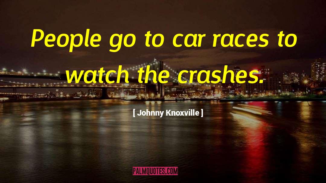 Johnny Knoxville Quotes: People go to car races