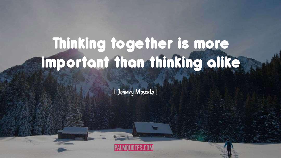 Johnny Moscato Quotes: Thinking together is more important