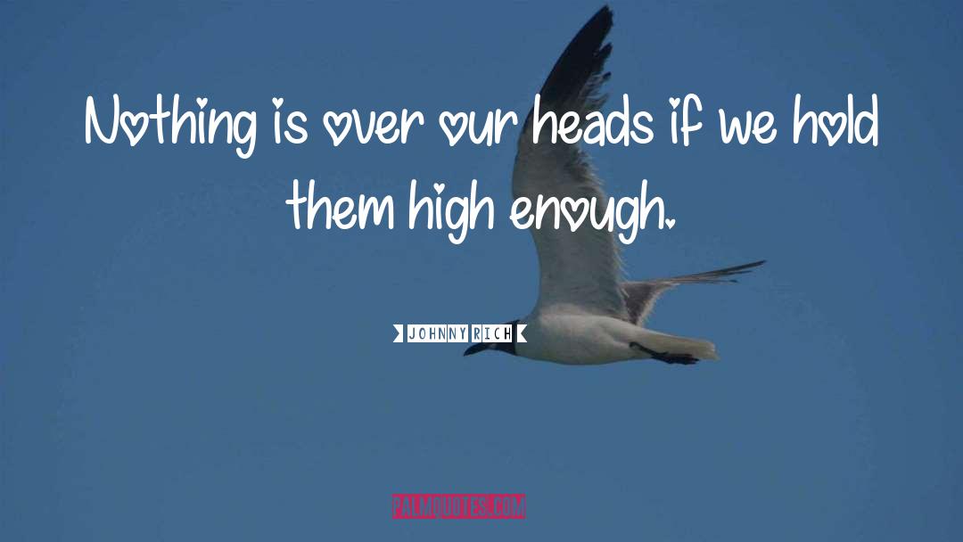 Johnny Rich Quotes: Nothing is over our heads