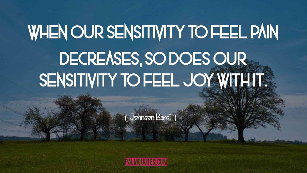 Johnson Bandi Quotes: When our sensitivity to feel