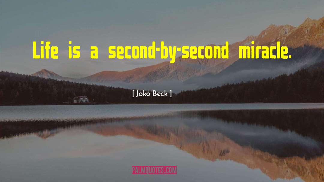 Joko Beck Quotes: Life is a second-by-second miracle.