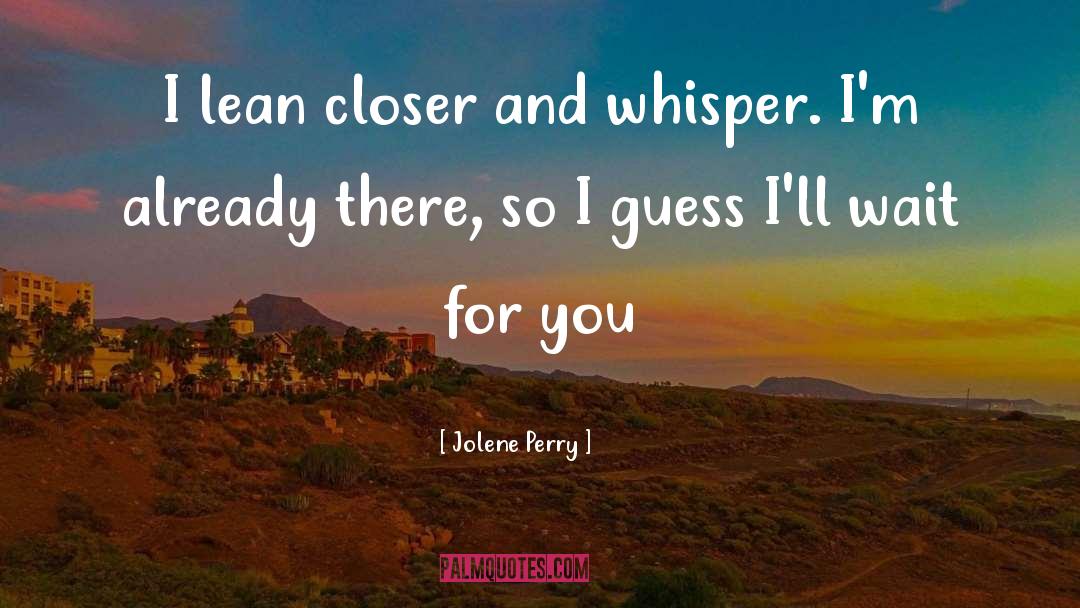 Jolene Perry Quotes: I lean closer and whisper.