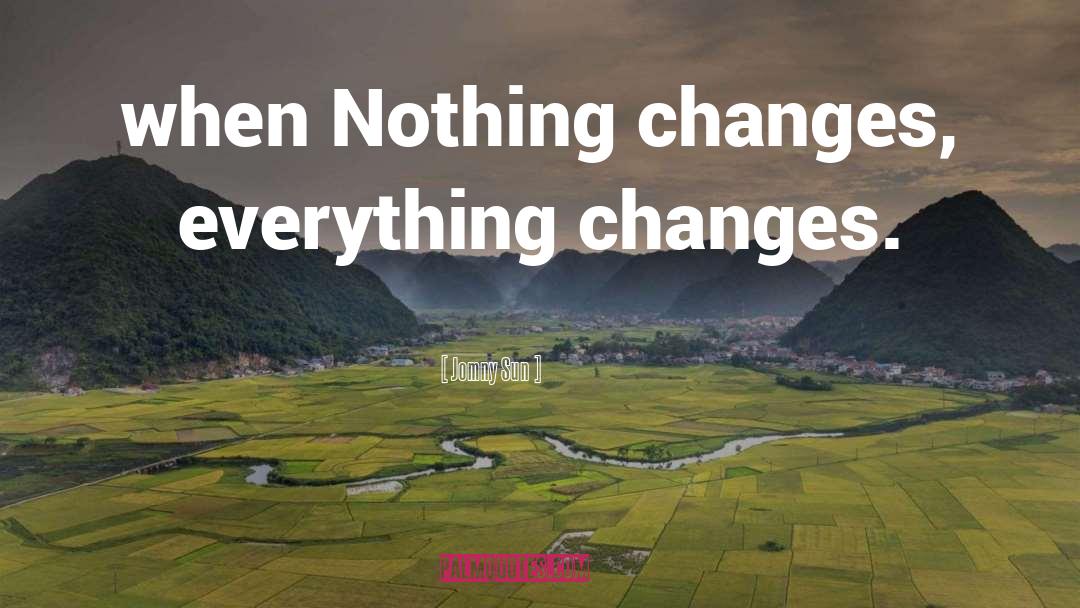 Jomny Sun Quotes: when Nothing changes, everything changes.