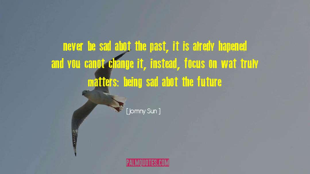 Jomny Sun Quotes: never be sad abot the