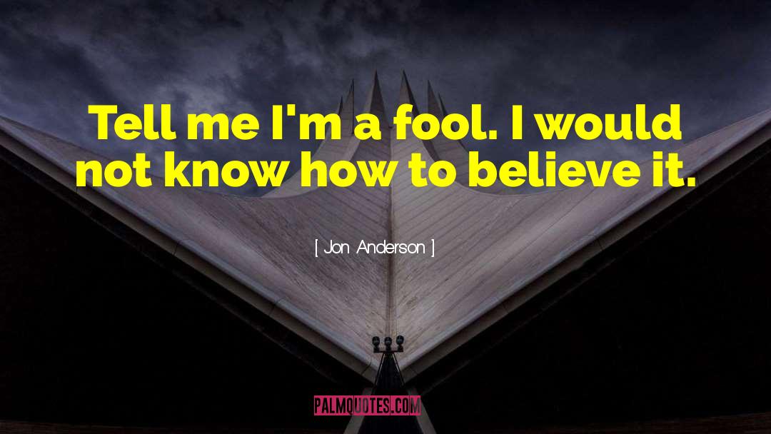 Jon Anderson Quotes: Tell me I'm a fool.