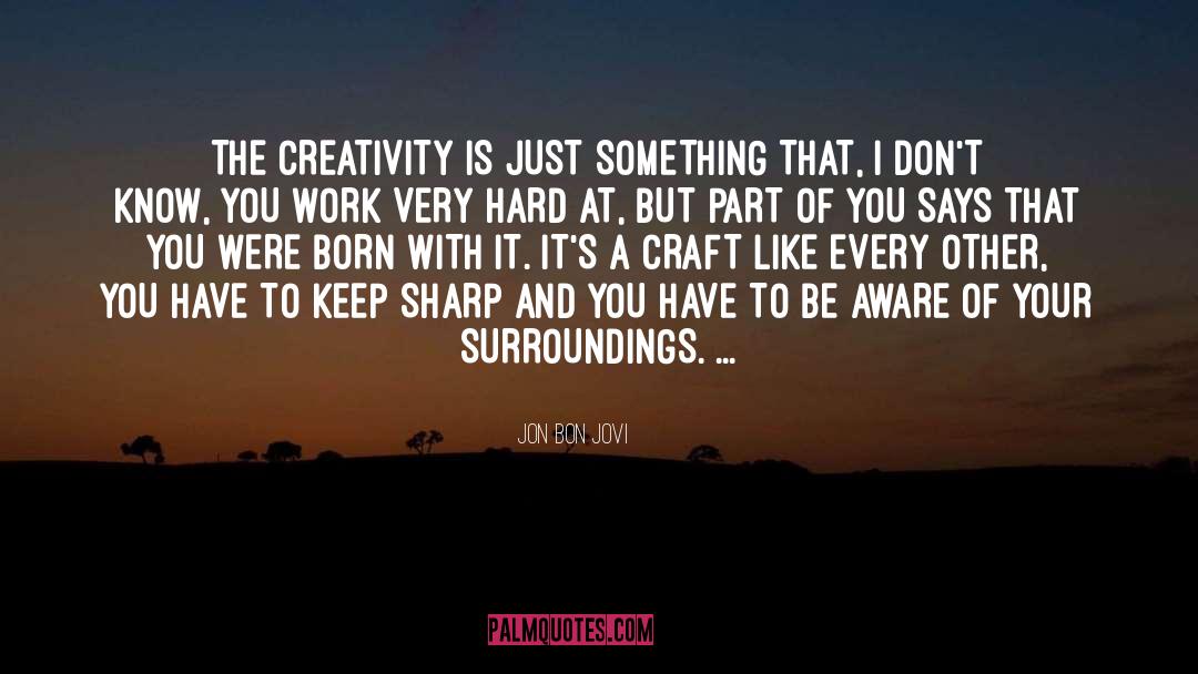 Jon Bon Jovi Quotes: THE CREATIVITY IS JUST SOMETHING