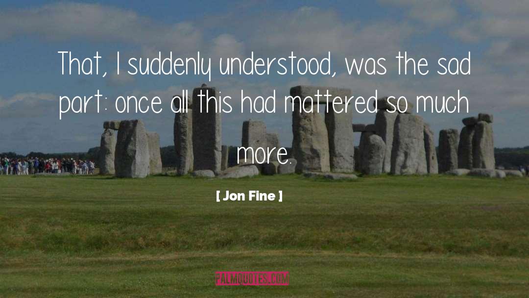 Jon Fine Quotes: That, I suddenly understood, was