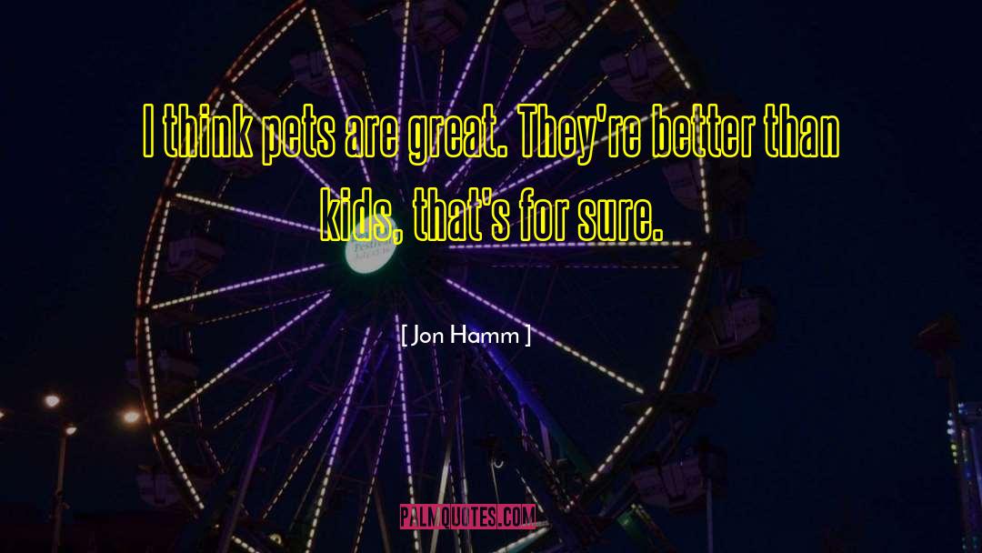 Jon Hamm Quotes: I think pets are great.