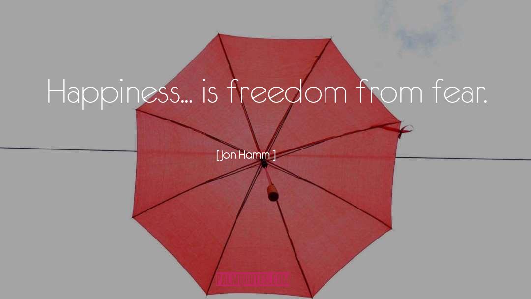 Jon Hamm Quotes: Happiness... is freedom from fear.