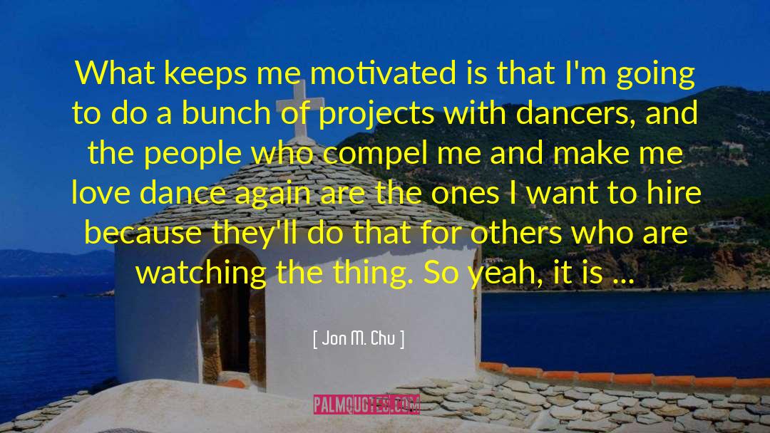 Jon M. Chu Quotes: What keeps me motivated is