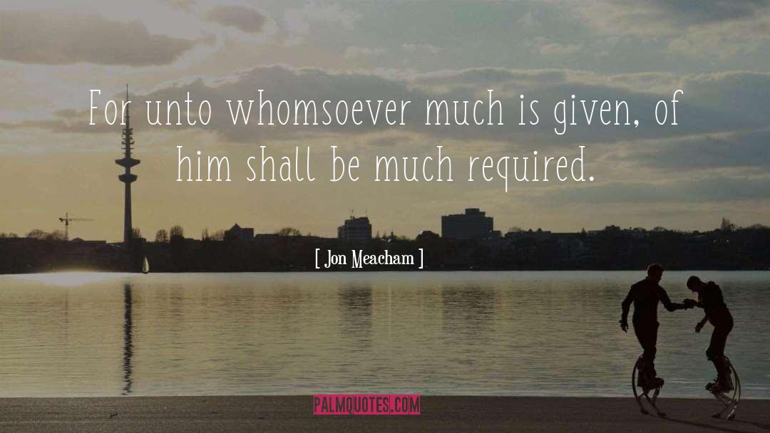 Jon Meacham Quotes: For unto whomsoever much is