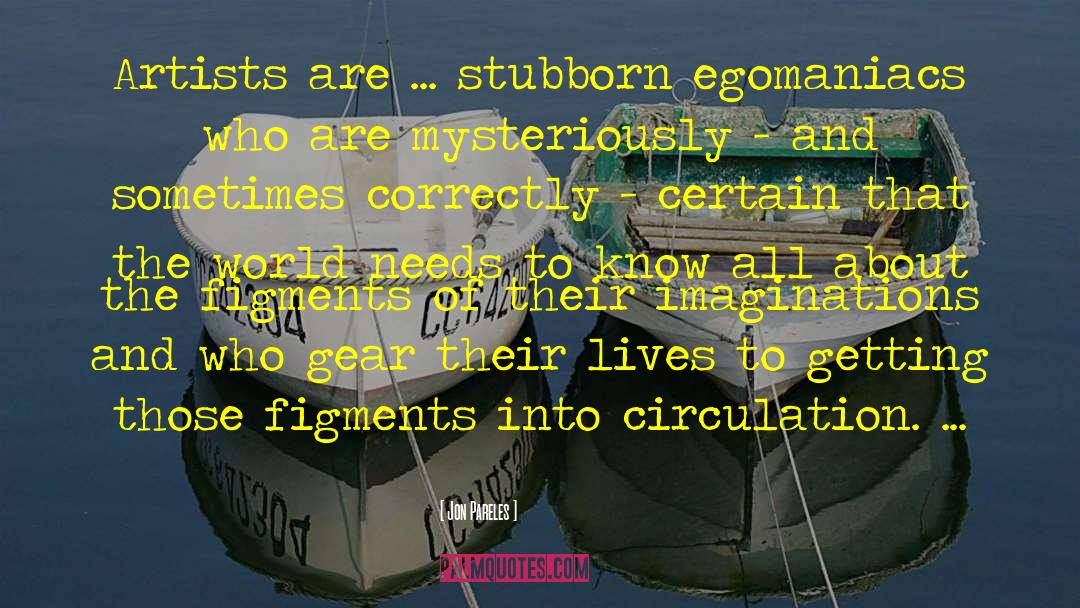 Jon Pareles Quotes: Artists are ... stubborn egomaniacs