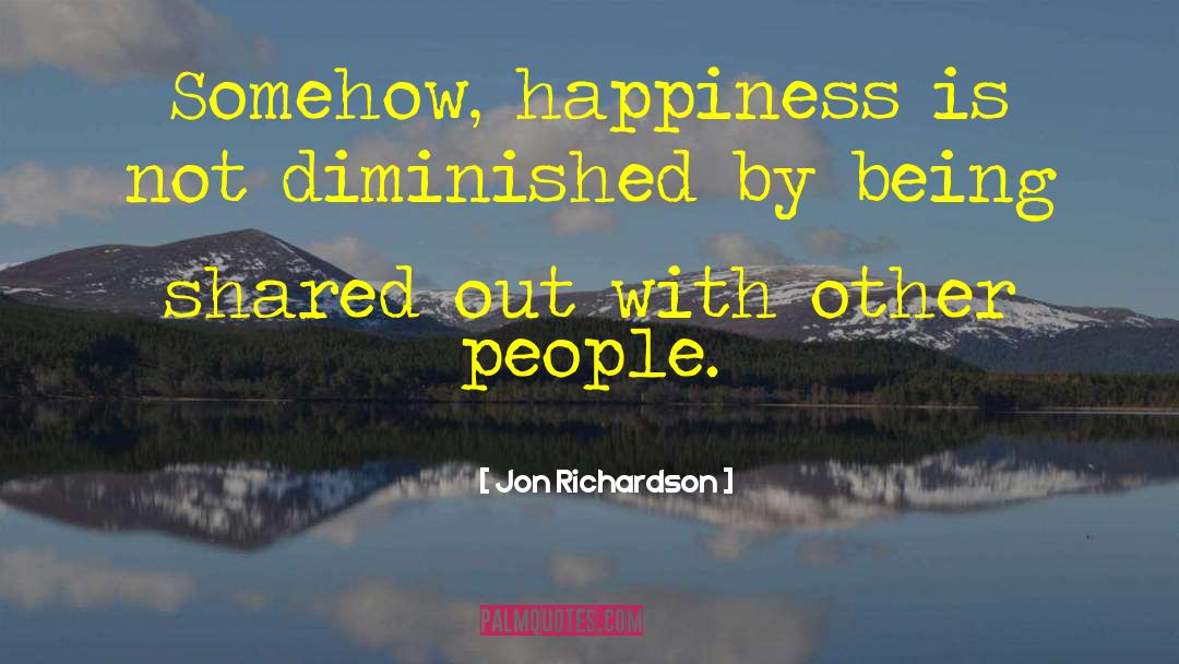 Jon Richardson Quotes: Somehow, happiness is not diminished