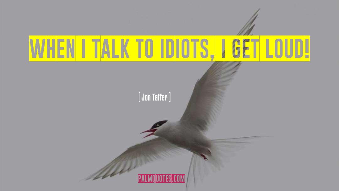 Jon Taffer Quotes: When I talk to idiots,