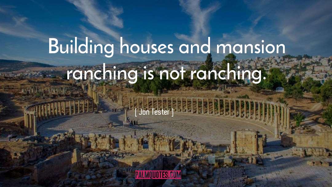 Jon Tester Quotes: Building houses and mansion ranching
