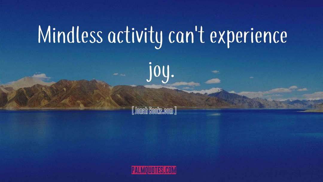 Jonah Books.com Quotes: Mindless activity can't experience joy.