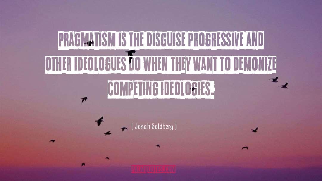 Jonah Goldberg Quotes: Pragmatism is the disguise progressive