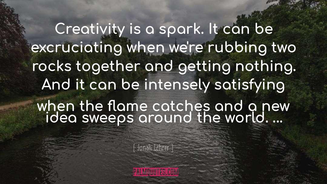 Jonah Lehrer Quotes: Creativity is a spark. It