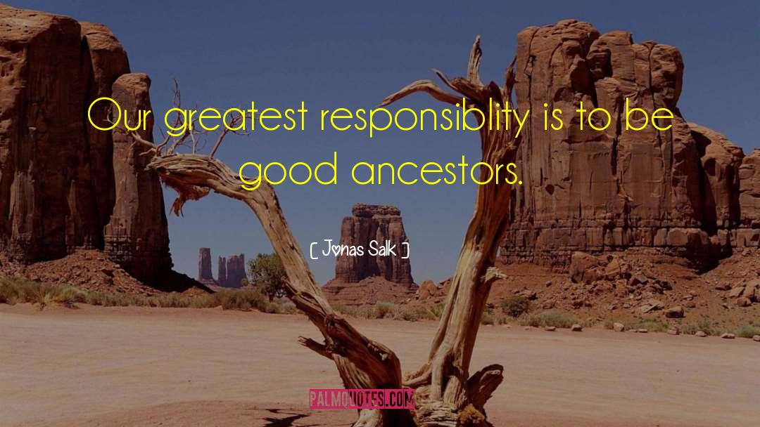 Jonas Salk Quotes: Our greatest responsiblity is to