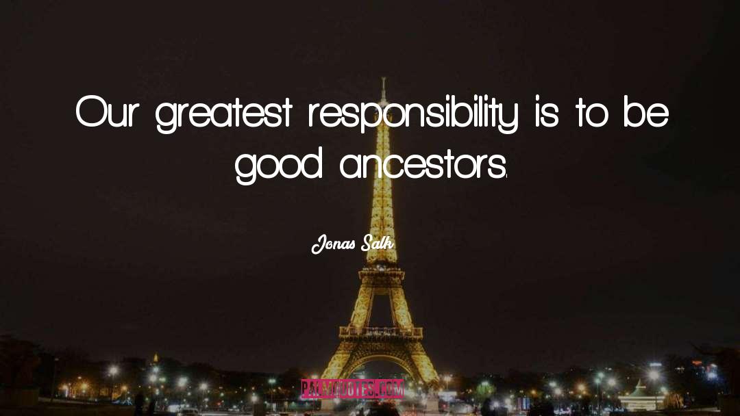 Jonas Salk Quotes: Our greatest responsibility is to