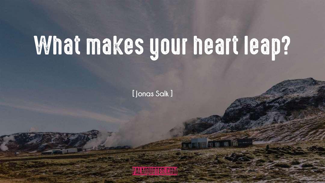 Jonas Salk Quotes: What makes your heart leap?