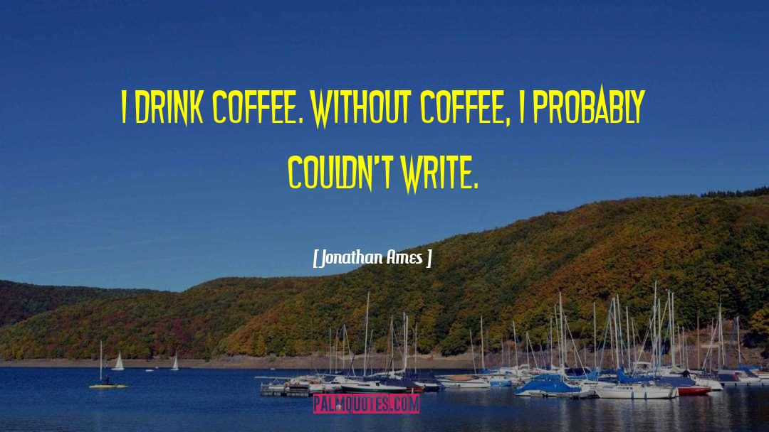 Jonathan Ames Quotes: I drink coffee. Without coffee,