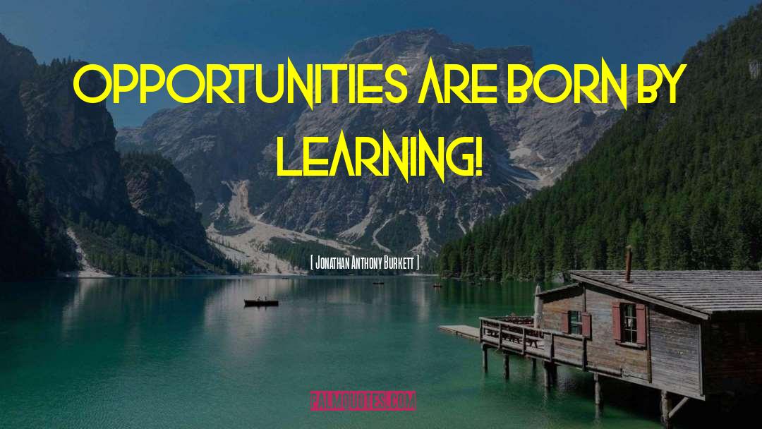 Jonathan Anthony Burkett Quotes: Opportunities are born by learning!
