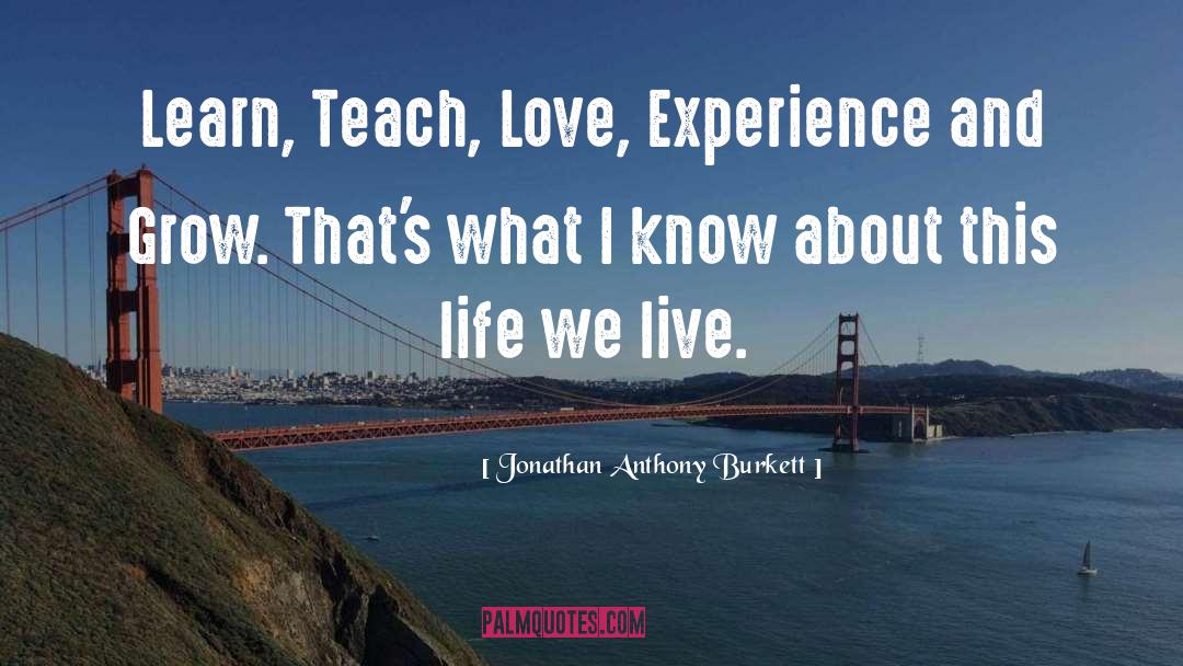 Jonathan Anthony Burkett Quotes: Learn, Teach, Love, Experience and
