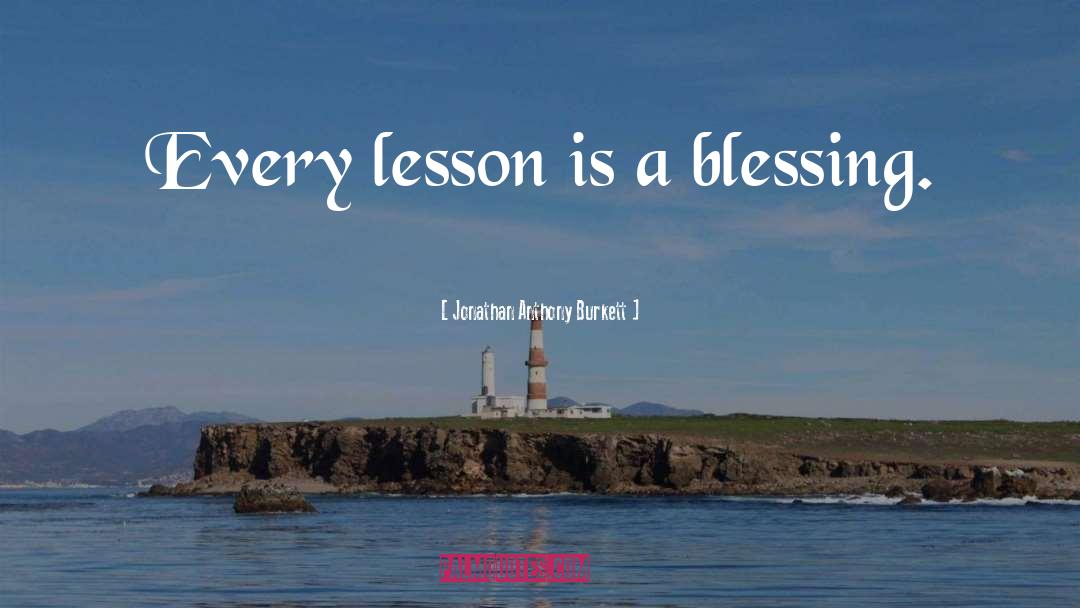 Jonathan Anthony Burkett Quotes: Every lesson is a blessing.