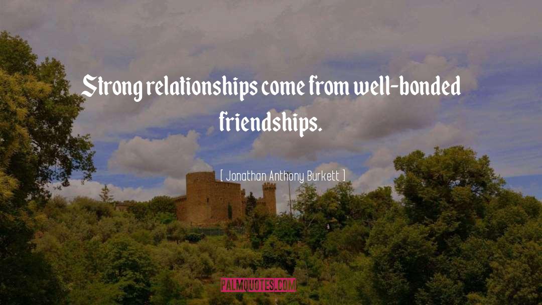 Jonathan Anthony Burkett Quotes: Strong relationships come from well-bonded