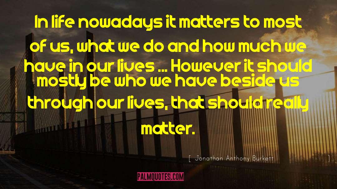 Jonathan Anthony Burkett Quotes: In life nowadays it matters