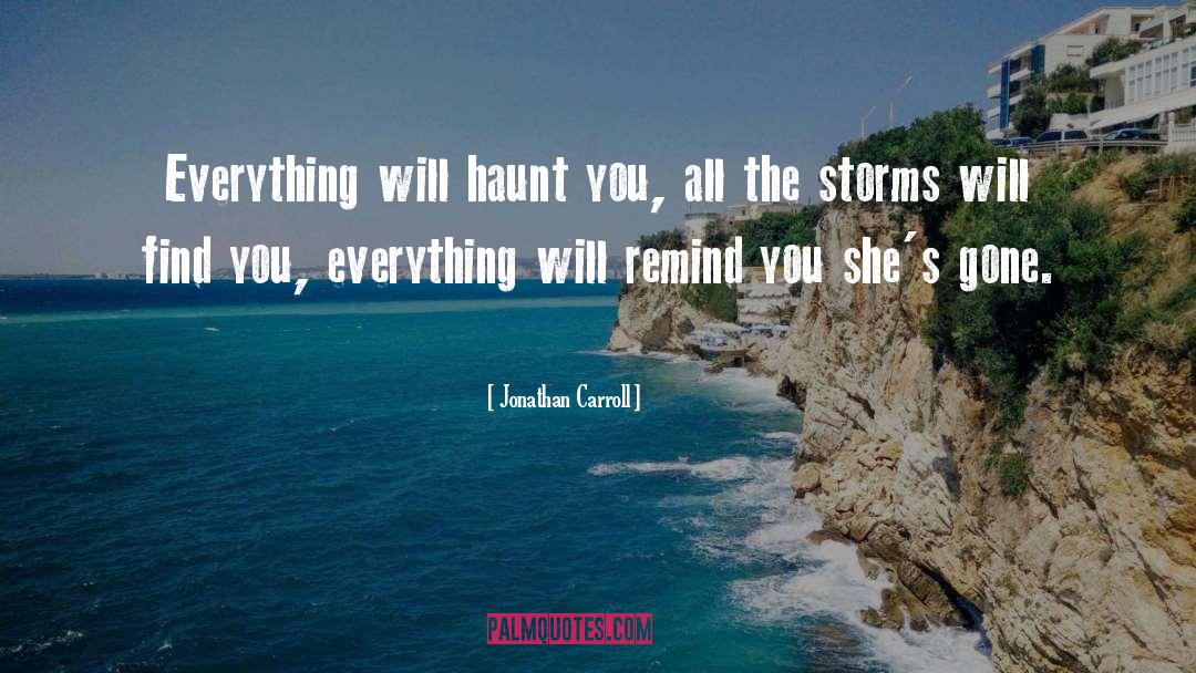 Jonathan Carroll Quotes: Everything will haunt you, all