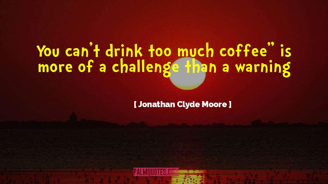 Jonathan Clyde Moore Quotes: You can't drink too much