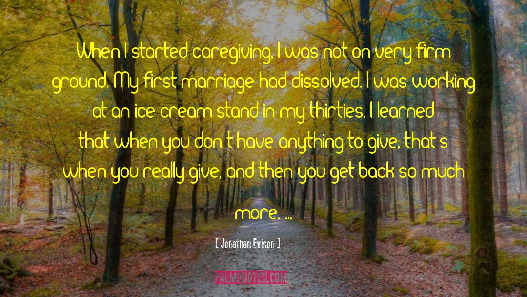 Jonathan Evison Quotes: When I started caregiving, I