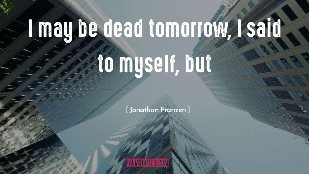 Jonathan Franzen Quotes: I may be dead tomorrow,