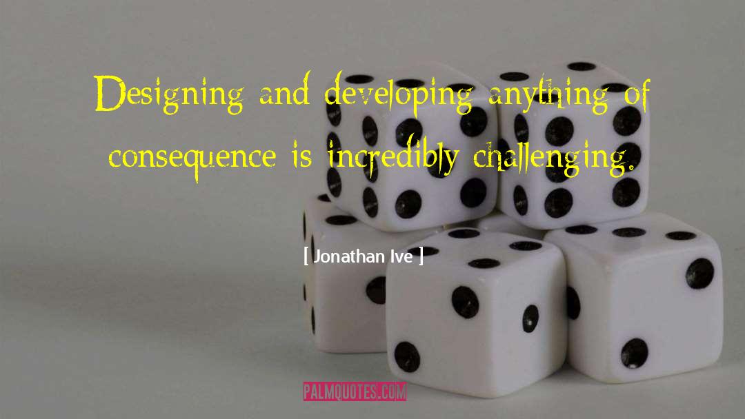 Jonathan Ive Quotes: Designing and developing anything of