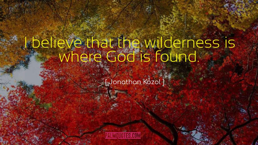 Jonathan Kozol Quotes: I believe that the wilderness